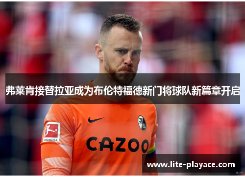 弗莱肯接替拉亚成为布伦特福德新门将球队新篇章开启