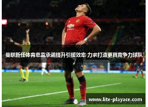 曼联新任体育总监承诺提升引援效率 力求打造更具竞争力球队 曼联新任体育总监承诺提升引援效率 力求打造更具竞争力球队