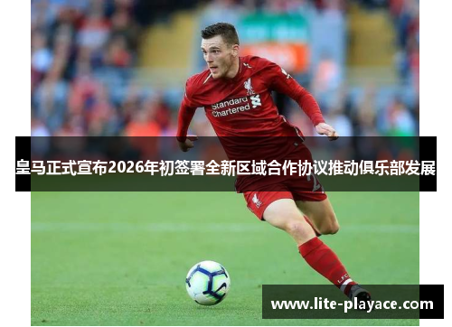 皇马正式宣布2026年初签署全新区域合作协议推动俱乐部发展