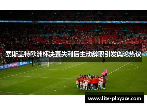 索斯盖特欧洲杯决赛失利后主动辞职引发舆论热议