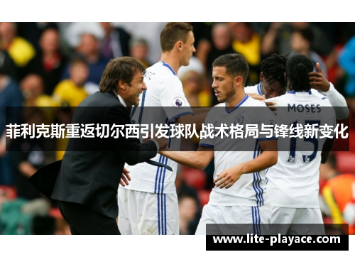 菲利克斯重返切尔西引发球队战术格局与锋线新变化