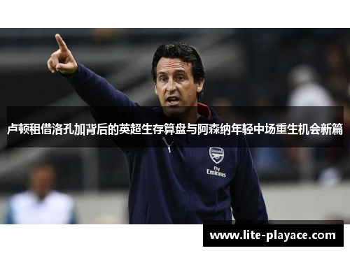 卢顿租借洛孔加背后的英超生存算盘与阿森纳年轻中场重生机会新篇