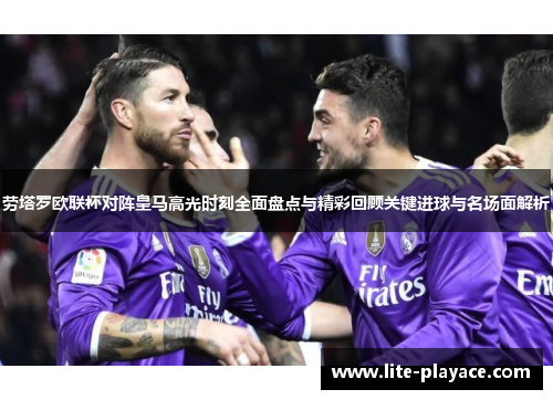 劳塔罗欧联杯对阵皇马高光时刻全面盘点与精彩回顾关键进球与名场面解析
