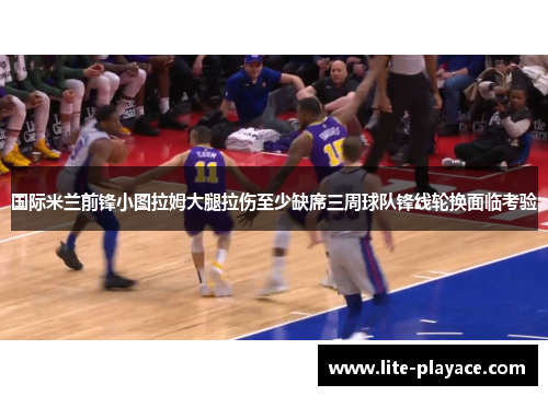 国际米兰前锋小图拉姆大腿拉伤至少缺席三周球队锋线轮换面临考验