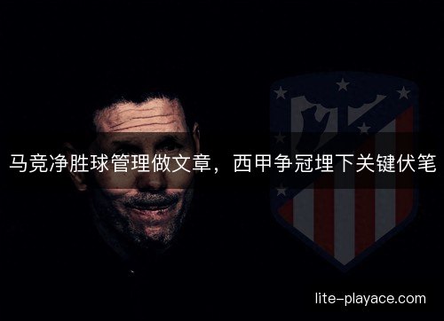 马竞净胜球管理做文章，西甲争冠埋下关键伏笔