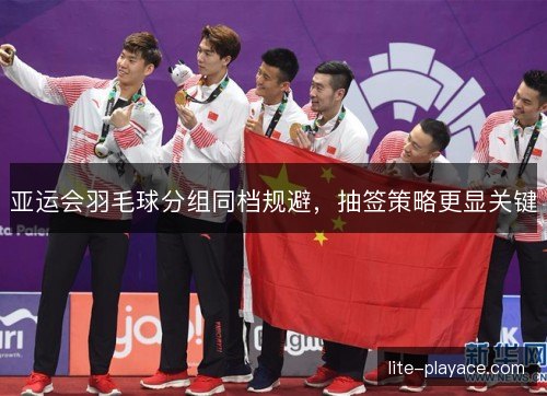 亚运会羽毛球分组同档规避，抽签策略更显关键