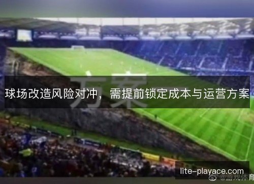 球场改造风险对冲，需提前锁定成本与运营方案