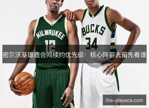 密尔沃基雄鹿合同续约优先级：核心阵容去留先看谁